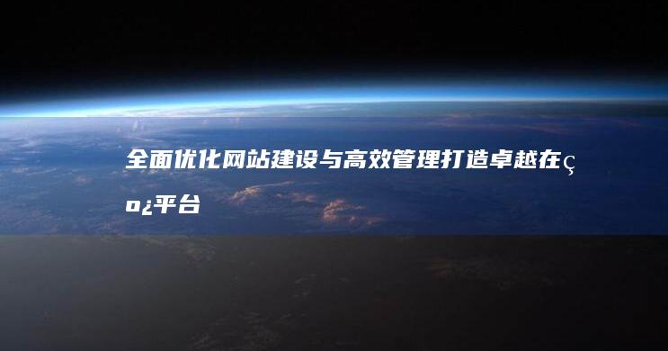 全面优化网站建设与高效管理：打造卓越在线平台