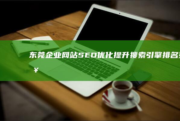 东莞企业网站SEO优化：提升搜索引擎排名策略与实践